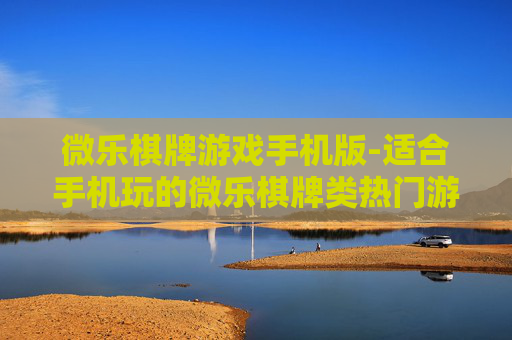 微乐棋牌游戏手机版-适合手机玩的微乐棋牌类热门游戏