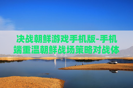 决战朝鲜游戏手机版-手机端重温朝鲜战场策略对战体验