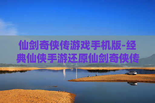 仙剑奇侠传游戏手机版-经典仙侠手游还原仙剑奇侠传体验