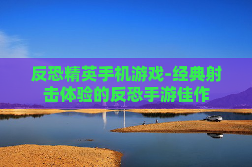 反恐精英手机游戏-经典射击体验的反恐手游佳作