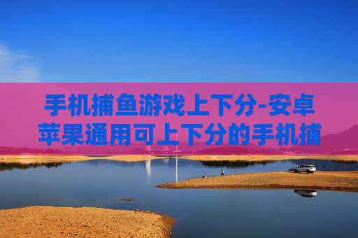 手机捕鱼游戏上下分-安卓苹果通用可上下分的手机捕鱼游戏