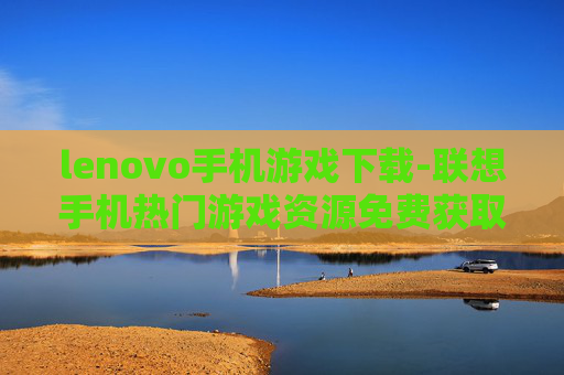 lenovo手机游戏下载-联想手机热门游戏资源免费获取途径