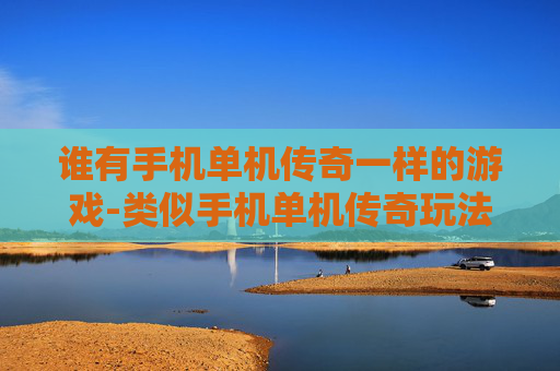 谁有手机单机传奇一样的游戏-类似手机单机传奇玩法的游戏推荐 谁有手机单机传奇一样的游戏-类似手机单机传奇玩法的游戏推荐