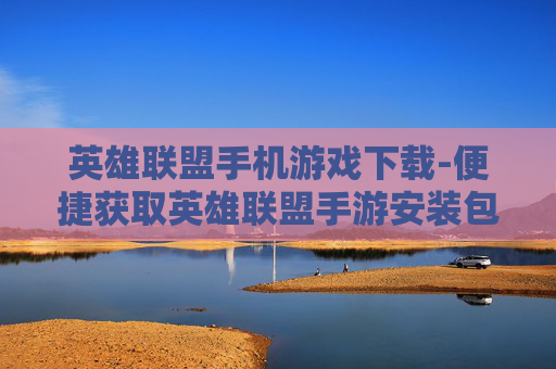 英雄联盟手机游戏下载-便捷获取英雄联盟手游安装包途径