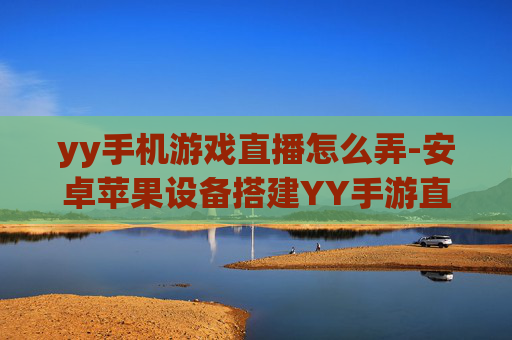 yy手机游戏直播怎么弄-安卓苹果设备搭建YY手游直播方法