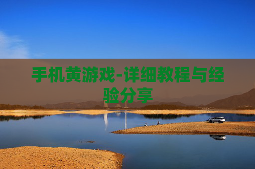 手机黄游戏-详细教程与经验分享
