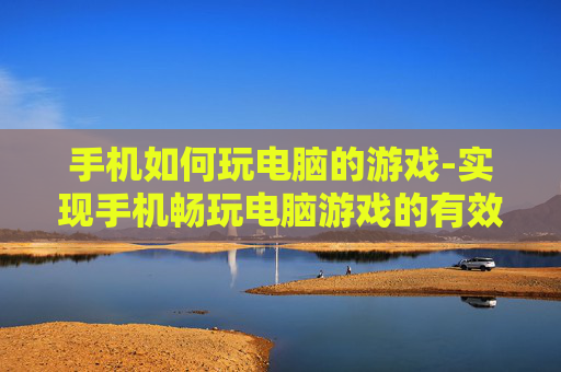 手机如何玩电脑的游戏-实现手机畅玩电脑游戏的有效途径