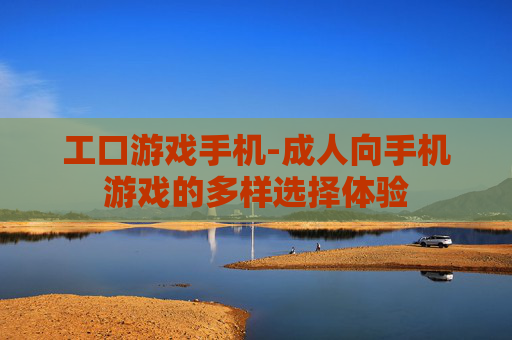 工口游戏手机-成人向手机游戏的多样选择体验