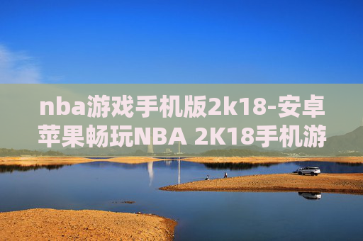 nba游戏手机版2k18-安卓苹果畅玩NBA 2K18手机游戏版本