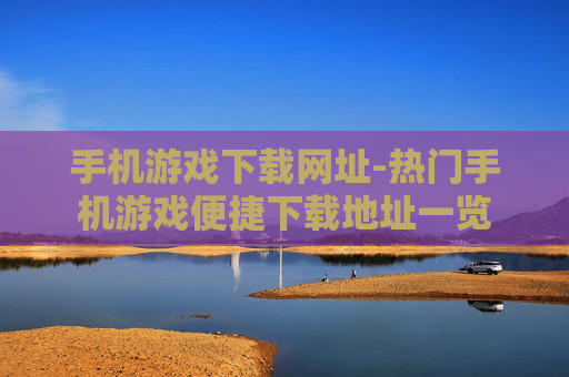 手机游戏下载网址-热门手机游戏便捷下载地址一览