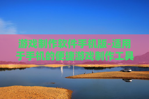 游戏制作软件手机版-适用于手机的便捷游戏制作工具