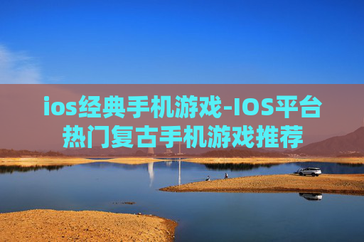 ios经典手机游戏-IOS平台热门复古手机游戏推荐