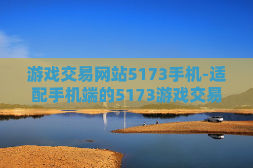 游戏交易网站5173手机-适配手机端的5173游戏交易平台体验 游戏交易网站5173手机-适配手机端的5173游戏交易平台体验