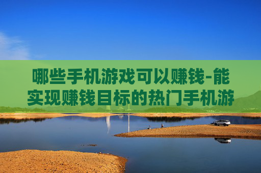 哪些手机游戏可以赚钱-能实现赚钱目标的热门手机游戏推荐