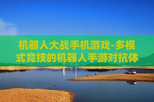 机器人大战手机游戏-多模式竞技的机器人手游对抗体验