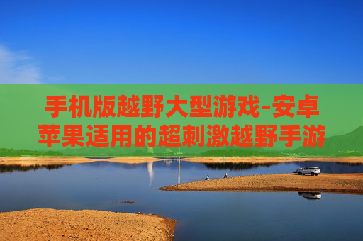 手机版越野大型游戏-安卓苹果适用的超刺激越野手游