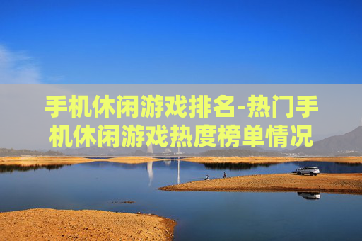 手机休闲游戏排名-热门手机休闲游戏热度榜单情况