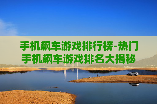 手机飙车游戏排行榜-热门手机飙车游戏排名大揭秘