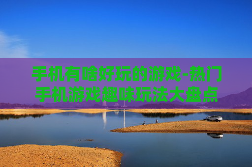 手机有啥好玩的游戏-热门手机游戏趣味玩法大盘点