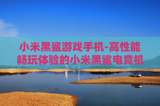 小米黑鲨游戏手机-高性能畅玩体验的小米黑鲨电竞机型