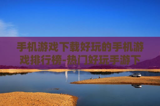 手机游戏下载好玩的手机游戏排行榜-热门好玩手游下载排名大揭秘