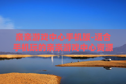 亲亲游戏中心手机版-适合手机玩的亲亲游戏中心资源汇总