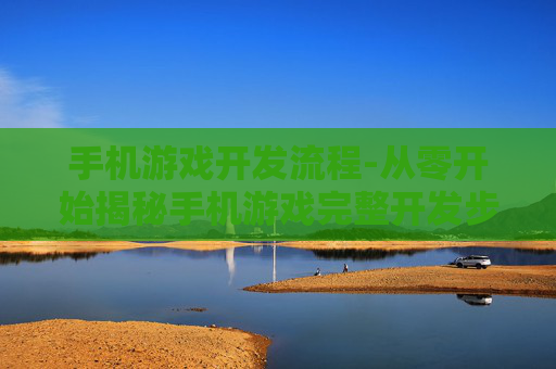 手机游戏开发流程-从零开始揭秘手机游戏完整开发步骤