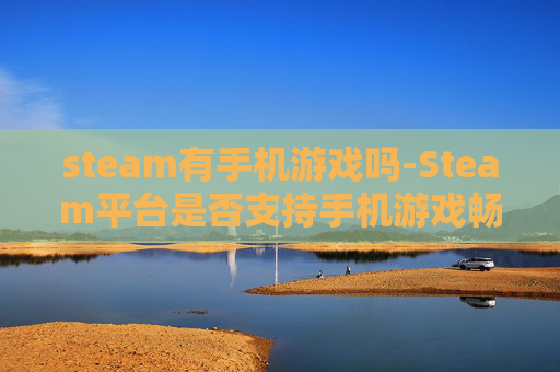 steam有手机游戏吗-Steam平台是否支持手机游戏畅玩