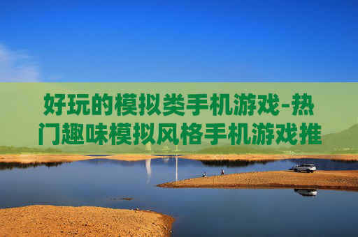 好玩的模拟类手机游戏-热门趣味模拟风格手机游戏推荐