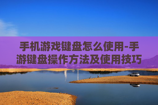 手机游戏键盘怎么使用-手游键盘操作方法及使用技巧分享