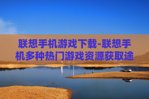 联想手机游戏下载-联想手机多种热门游戏资源获取途径