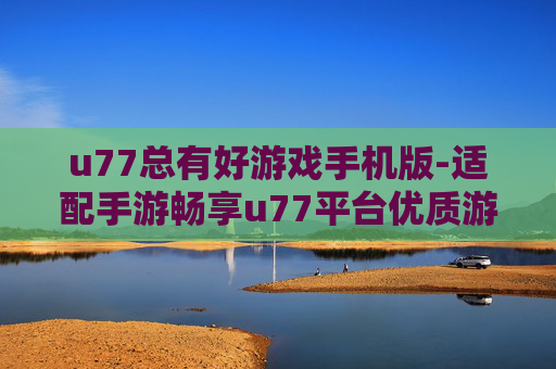u77总有好游戏手机版-适配手游畅享u77平台优质游戏体验