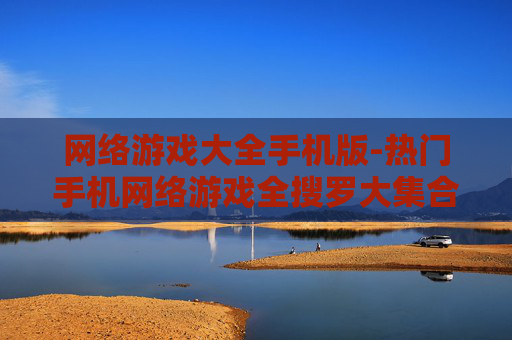 网络游戏大全手机版-热门手机网络游戏全搜罗大集合