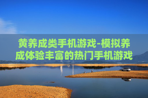 黄养成类手机游戏-模拟养成体验丰富的热门手机游戏玩法