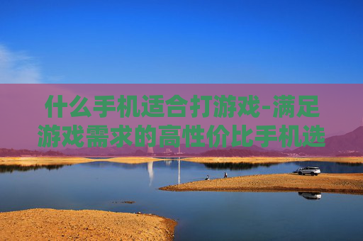 什么手机适合打游戏-满足游戏需求的高性价比手机选择