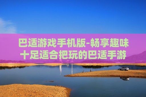 巴适游戏手机版-畅享趣味十足适合把玩的巴适手游 巴适游戏手机版-畅享趣味十足适合把玩的巴适手游