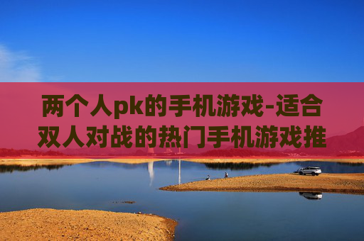 两个人pk的手机游戏-适合双人对战的热门手机游戏推荐