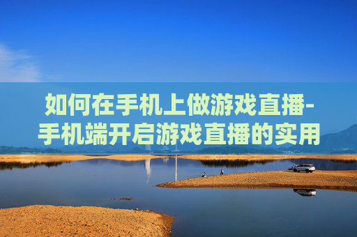 如何在手机上做游戏直播-手机端开启游戏直播的实用方法