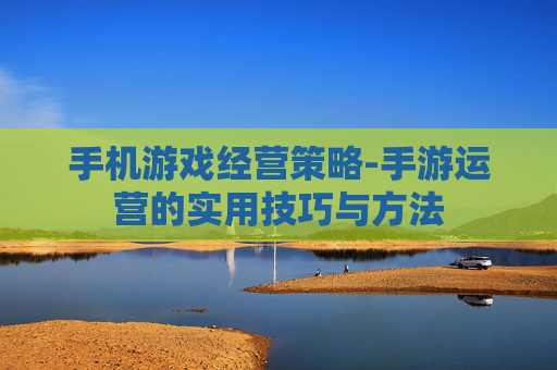 手机游戏经营策略-手游运营的实用技巧与方法