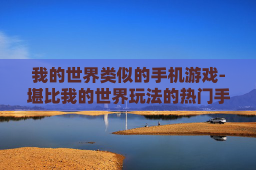 我的世界类似的手机游戏-堪比我的世界玩法的热门手机游戏推荐