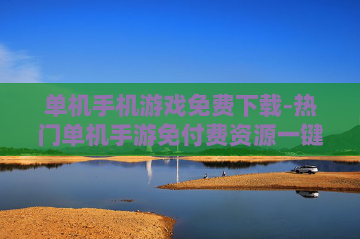 单机手机游戏免费下载-热门单机手游免付费资源一键获取