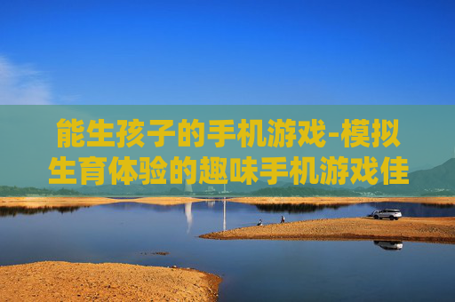 能生孩子的手机游戏-模拟生育体验的趣味手机游戏佳作