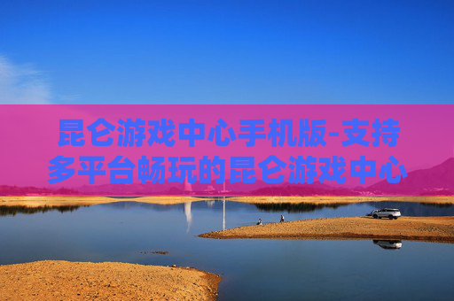 昆仑游戏中心手机版-支持多平台畅玩的昆仑游戏中心移动端应用