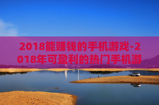 2018能赚钱的手机游戏-2018年可盈利的热门手机游戏推荐