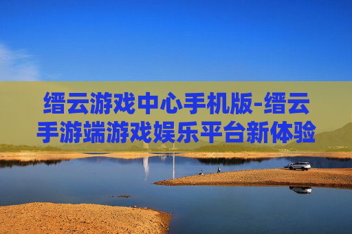 缙云游戏中心手机版-缙云手游端游戏娱乐平台新体验