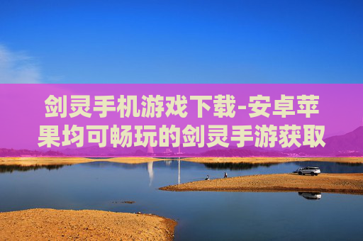 剑灵手机游戏下载-安卓苹果均可畅玩的剑灵手游获取途径