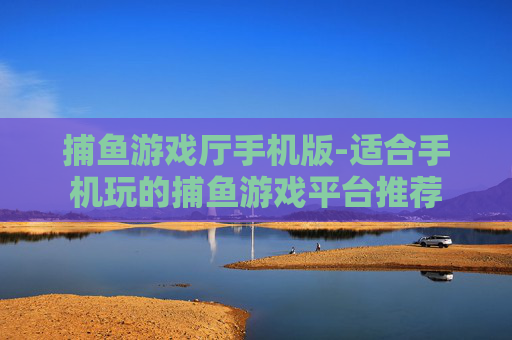 捕鱼游戏厅手机版-适合手机玩的捕鱼游戏平台推荐