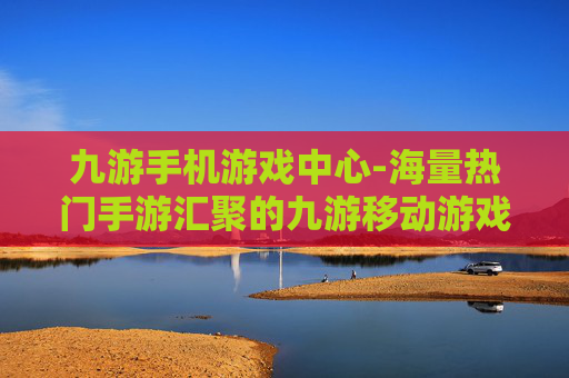 九游手机游戏中心-海量热门手游汇聚的九游移动游戏平台