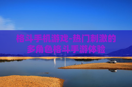 格斗手机游戏-热门刺激的多角色格斗手游体验