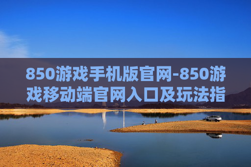850游戏手机版官网-850游戏移动端官网入口及玩法指南